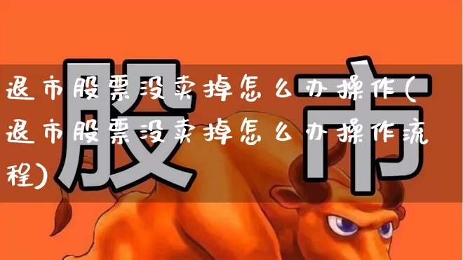 退市股票没卖掉怎么办操作(退市股票没卖掉怎么办操作流程)_https://www.xzdzchf.com_北交所_第1张