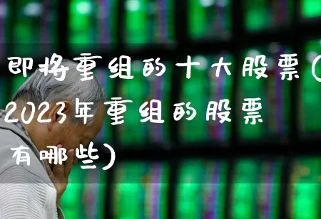 即将重组的十大股票(2023年重组的股票有哪些)_https://www.xzdzchf.com_北交所_第1张