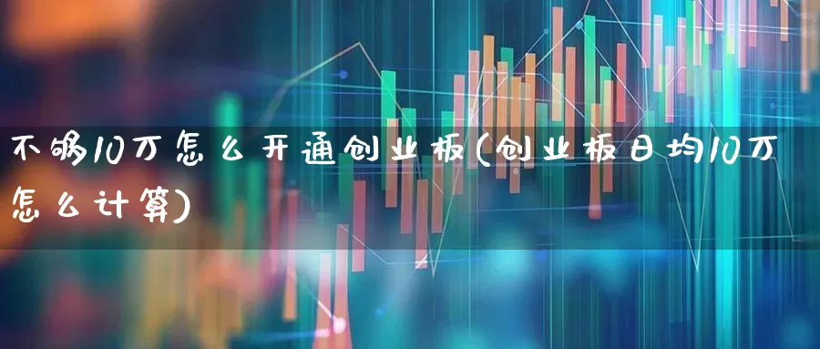 不够10万怎么开通创业板(创业板日均10万怎么计算)_https://www.xzdzchf.com_深交所_第1张