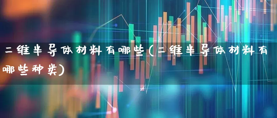 二维半导体材料有哪些(二维半导体材料有哪些种类)_https://www.xzdzchf.com_创业板_第1张