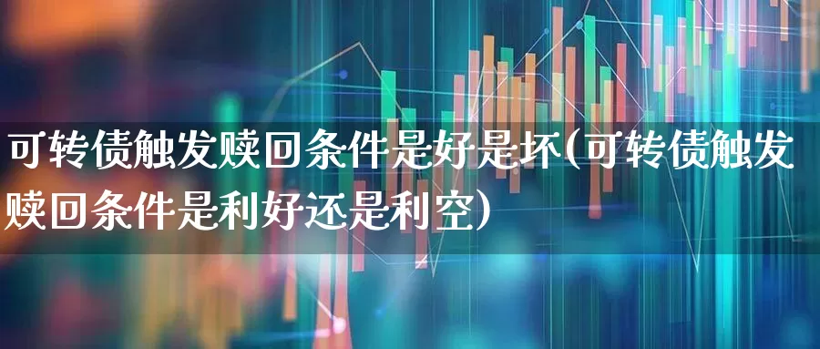 可转债触发赎回条件是好是坏(可转债触发赎回条件是利好还是利空)_https://www.xzdzchf.com_上交所_第1张
