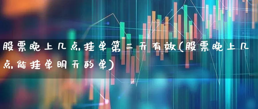 股票晚上几点挂单第二天有效(股票晚上几点能挂单明天的单)_https://www.xzdzchf.com_科创板_第1张