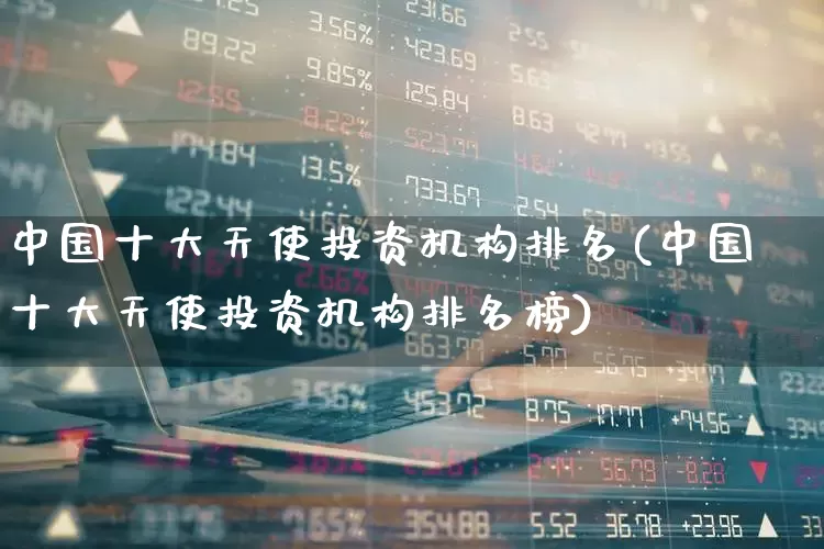 中国十大天使投资机构排名(中国十大天使投资机构排名榜)_https://www.xzdzchf.com_创业板_第1张