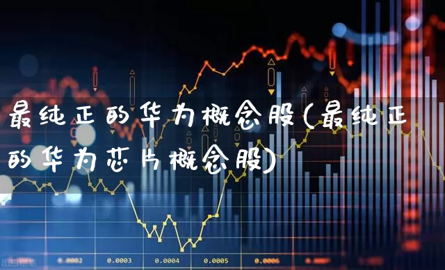 最纯正的华为概念股(最纯正的华为芯片概念股)_https://www.xzdzchf.com_创业板_第1张