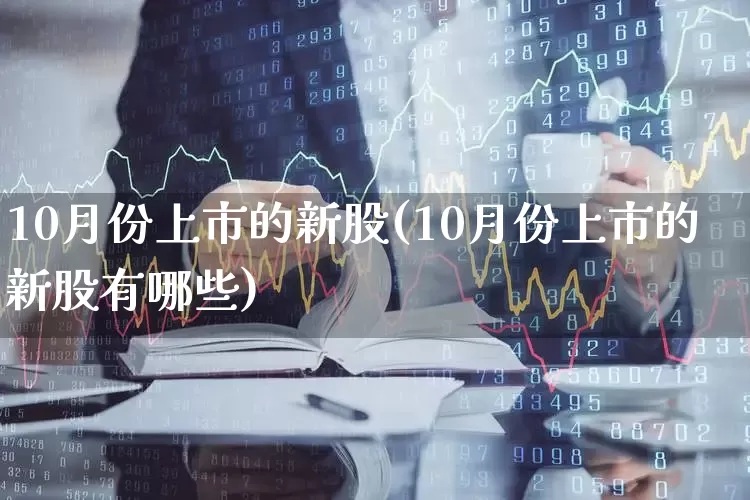 10月份上市的新股(10月份上市的新股有哪些)_https://www.xzdzchf.com_上交所_第1张
