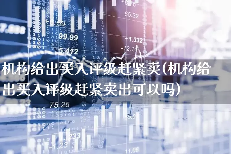 机构给出买入评级赶紧卖(机构给出买入评级赶紧卖出可以吗)_https://www.xzdzchf.com_上交所_第1张