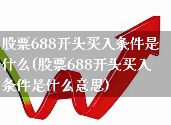 股票688开头买入条件是什么(股票688开头买入条件是什么意思)_https://www.xzdzchf.com_上交所_第1张
