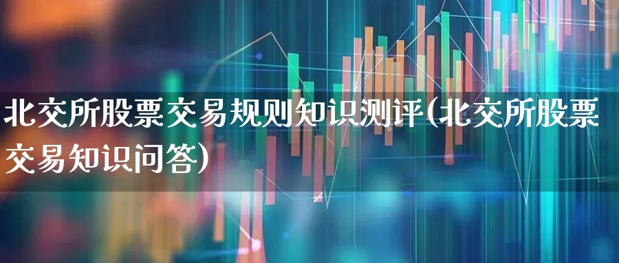 北交所股票交易规则知识测评(北交所股票交易知识问答)_https://www.xzdzchf.com_科创板_第1张