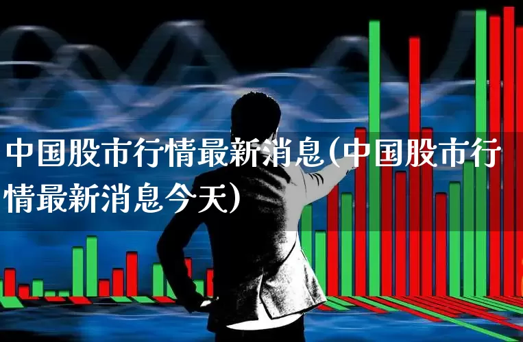 中国股市行情最新消息(中国股市行情最新消息今天)_https://www.xzdzchf.com_科创板_第1张