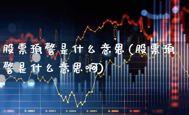 股票预警是什么意思(股票预警是什么意思啊)_https://www.xzdzchf.com_北交所_第1张