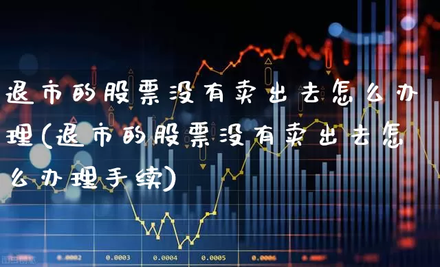 退市的股票没有卖出去怎么办理(退市的股票没有卖出去怎么办理手续)_https://www.xzdzchf.com_北交所_第1张