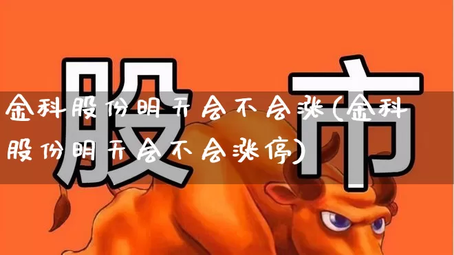 金科股份明天会不会涨(金科股份明天会不会涨停)_https://www.xzdzchf.com_北交所_第1张