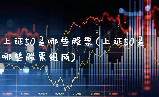 上证50是哪些股票(上证50是哪些股票组成)_https://www.xzdzchf.com_创业板_第1张
