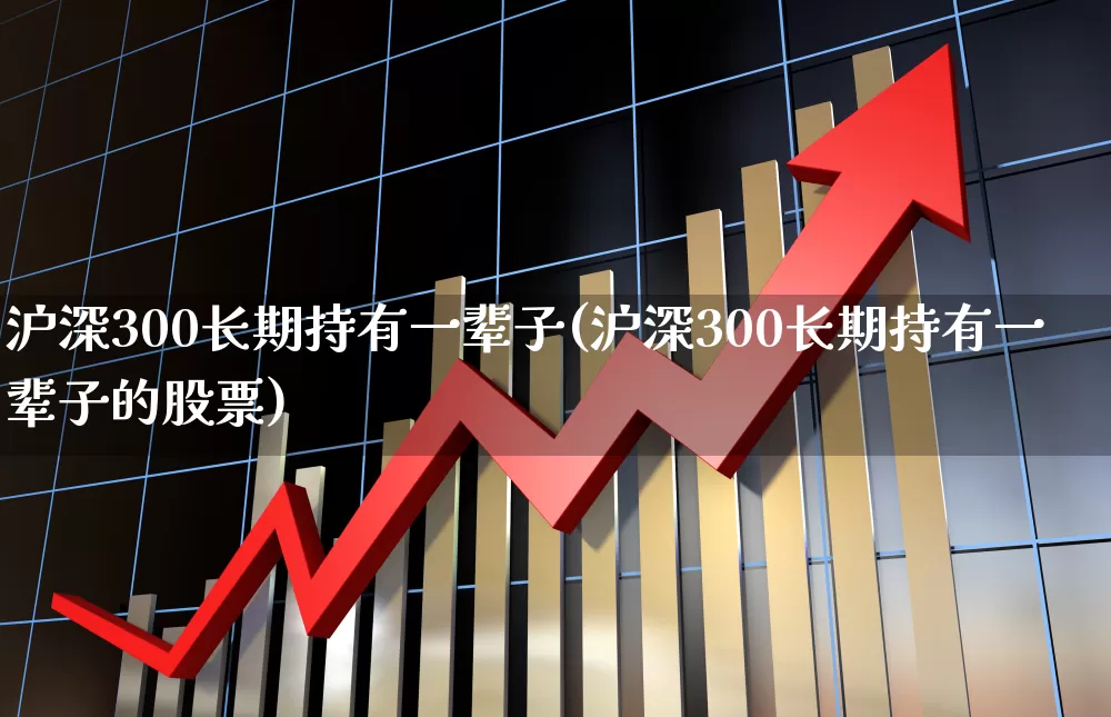沪深300长期持有一辈子(沪深300长期持有一辈子的股票)_https://www.xzdzchf.com_创业板_第1张