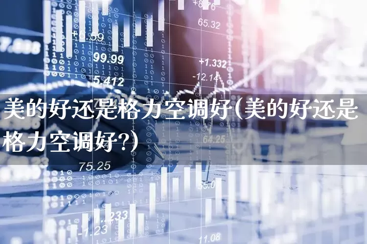 美的好还是格力空调好(美的好还是格力空调好?)_https://www.xzdzchf.com_创业板_第1张