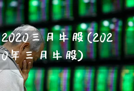 2020三月牛股(2020年三月牛股)_https://www.xzdzchf.com_创业板_第1张