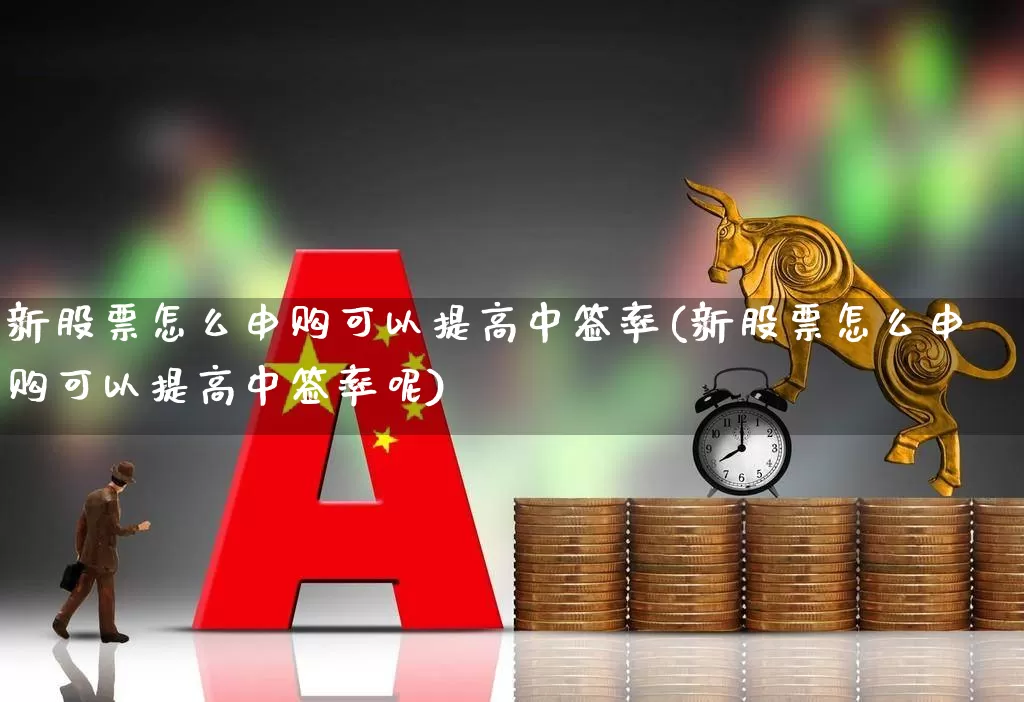 新股票怎么申购可以提高中签率(新股票怎么申购可以提高中签率呢)_https://www.xzdzchf.com_上交所_第1张