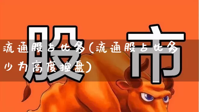 流通股占比多(流通股占比多少为高度控盘)_https://www.xzdzchf.com_创业板_第1张