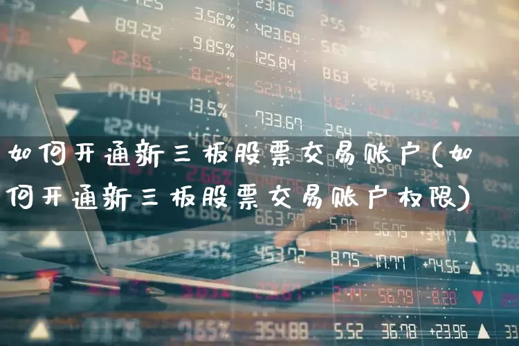 如何开通新三板股票交易账户(如何开通新三板股票交易账户权限)_https://www.xzdzchf.com_创业板_第1张
