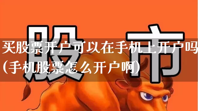 买股票开户可以在手机上开户吗(手机股票怎么开户啊)_https://www.xzdzchf.com_科创板_第1张