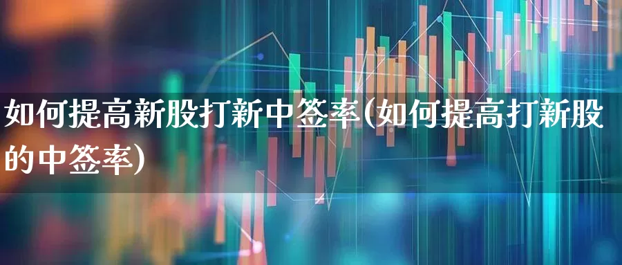 如何提高新股打新中签率(如何提高打新股的中签率)_https://www.xzdzchf.com_深交所_第1张