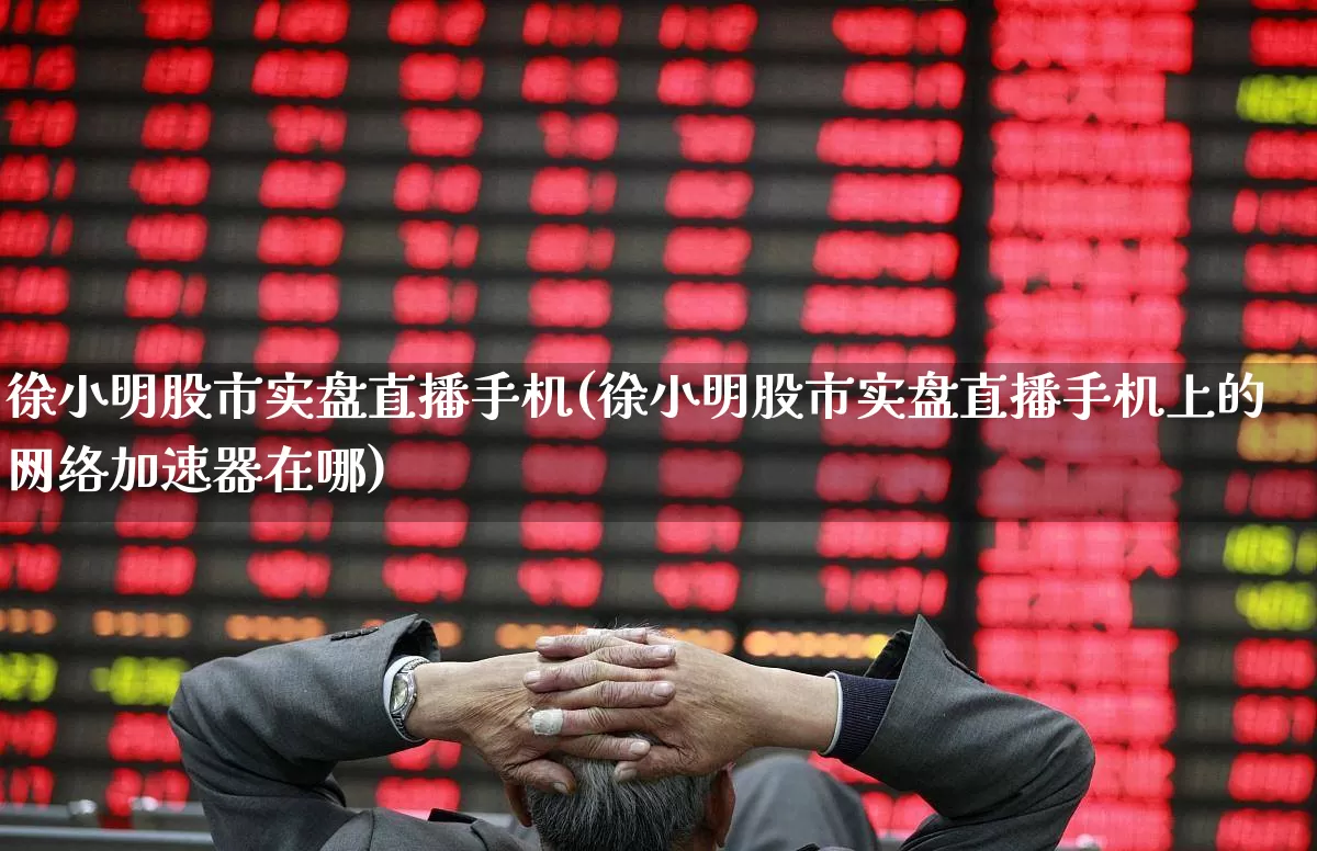 徐小明股市实盘直播手机(徐小明股市实盘直播手机上的网络加速器在哪)_https://www.xzdzchf.com_创业板_第1张