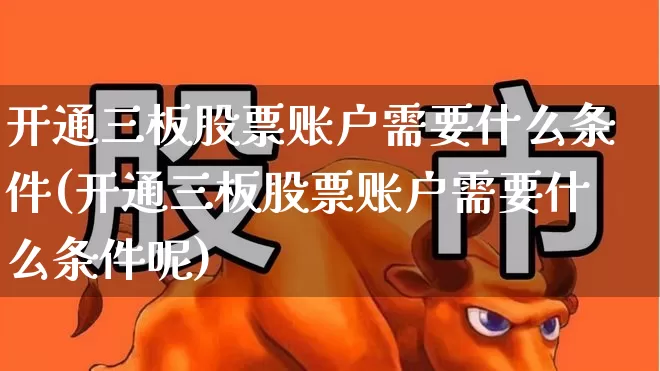 开通三板股票账户需要什么条件(开通三板股票账户需要什么条件呢)_https://www.xzdzchf.com_创业板_第1张