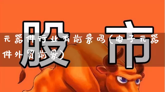 元器件行业有前景吗(电子元器件外贸前景)_https://www.xzdzchf.com_北交所_第1张