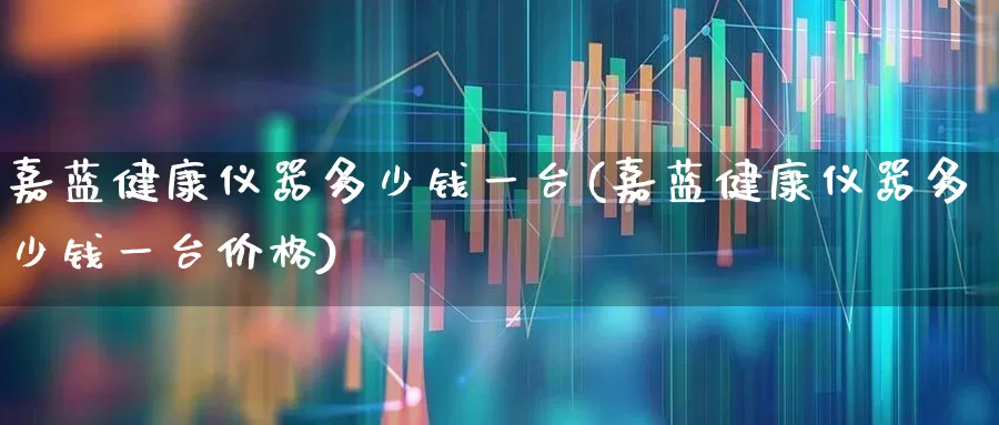 嘉蓝健康仪器多少钱一台(嘉蓝健康仪器多少钱一台价格)_https://www.xzdzchf.com_创业板_第1张