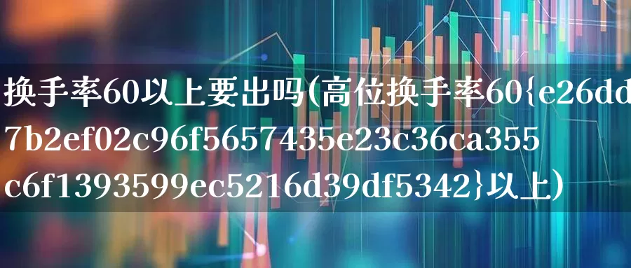 换手率60以上要出吗(高位换手率60%以上)_https://www.xzdzchf.com_科创板_第1张