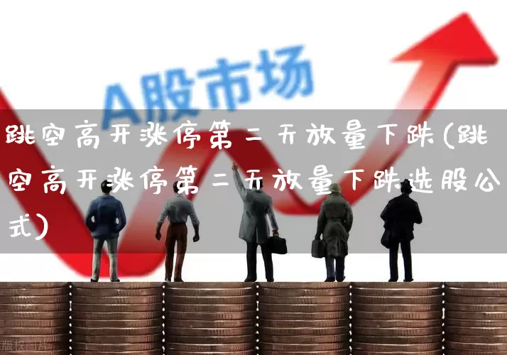 跳空高开涨停第二天放量下跌(跳空高开涨停第二天放量下跌选股公式)_https://www.xzdzchf.com_科创板_第1张
