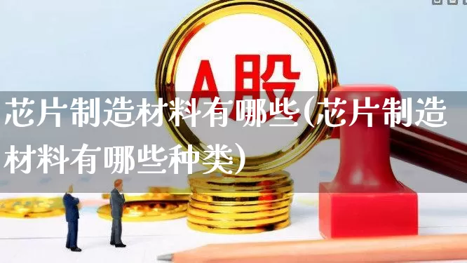芯片制造材料有哪些(芯片制造材料有哪些种类)_https://www.xzdzchf.com_创业板_第1张
