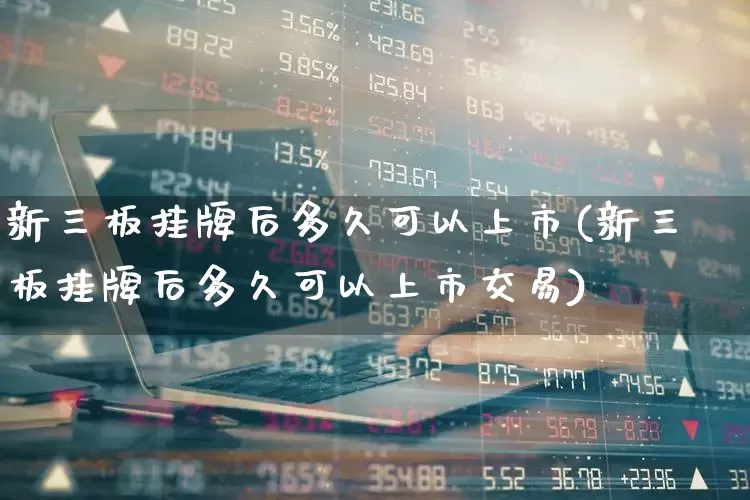 新三板挂牌后多久可以上市(新三板挂牌后多久可以上市交易)_https://www.xzdzchf.com_北交所_第1张