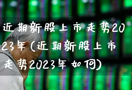 近期新股上市走势2023年(近期新股上市走势2023年如何)_https://www.xzdzchf.com_创业板_第1张