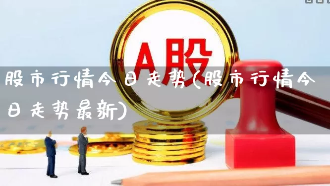 股市行情今日走势(股市行情今日走势最新)_https://www.xzdzchf.com_上交所_第1张