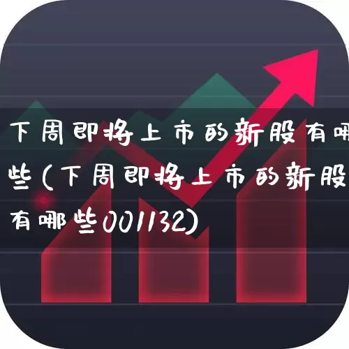 下周即将上市的新股有哪些(下周即将上市的新股有哪些001132)_https://www.xzdzchf.com_北交所_第1张