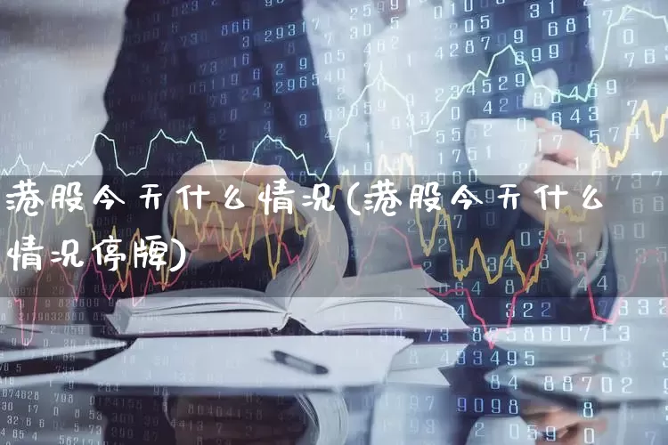 港股今天什么情况(港股今天什么情况停牌)_https://www.xzdzchf.com_北交所_第1张