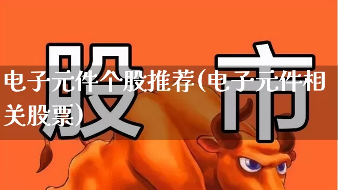 电子元件个股推荐(电子元件相关股票)_https://www.xzdzchf.com_北交所_第1张