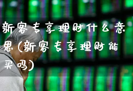 新客专享理财什么意思(新客专享理财能买吗)_https://www.xzdzchf.com_上交所_第1张