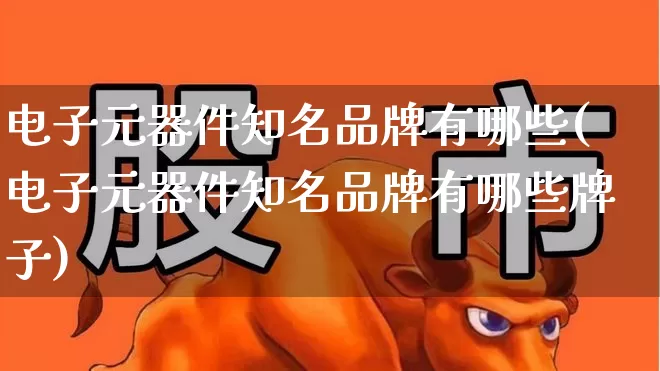 电子元器件知名品牌有哪些(电子元器件知名品牌有哪些牌子)_https://www.xzdzchf.com_创业板_第1张