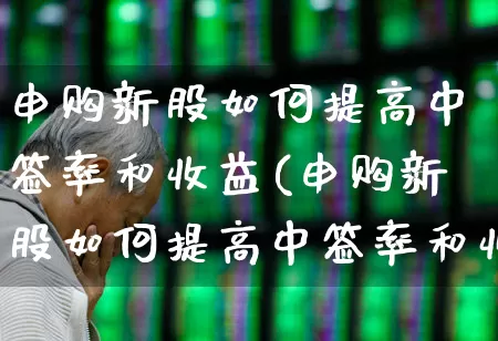 申购新股如何提高中签率和收益(申购新股如何提高中签率和收益呢)_https://www.xzdzchf.com_科创板_第1张