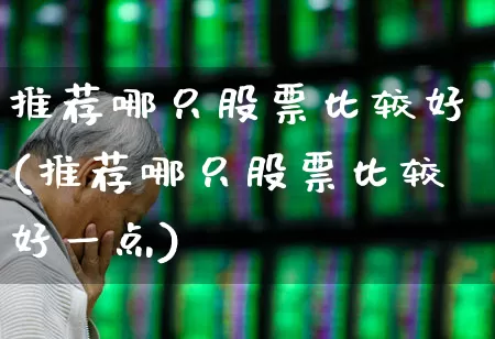 推荐哪只股票比较好(推荐哪只股票比较好一点)_https://www.xzdzchf.com_科创板_第1张