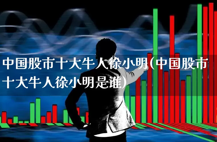 中国股市十大牛人徐小明(中国股市十大牛人徐小明是谁)_https://www.xzdzchf.com_科创板_第1张