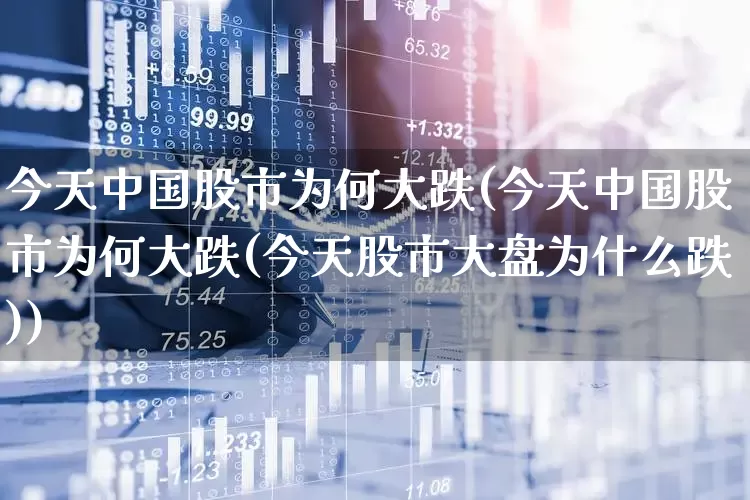 今天中国股市为何大跌(今天中国股市为何大跌(今天股市大盘为什么跌))_https://www.xzdzchf.com_北交所_第1张