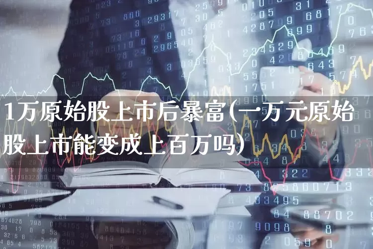 1万原始股上市后暴富(一万元原始股上市能变成上百万吗)_https://www.xzdzchf.com_深交所_第1张