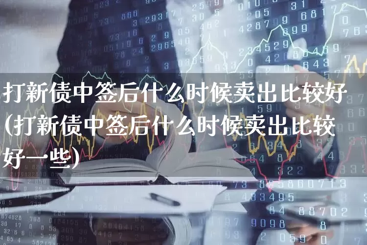 打新债中签后什么时候卖出比较好(打新债中签后什么时候卖出比较好一些)_https://www.xzdzchf.com_深交所_第1张