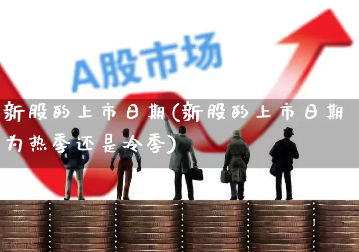 新股的上市日期(新股的上市日期为热季还是冷季)_https://www.xzdzchf.com_深交所_第1张