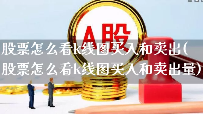 股票怎么看k线图买入和卖出(股票怎么看k线图买入和卖出量)_https://www.xzdzchf.com_创业板_第1张