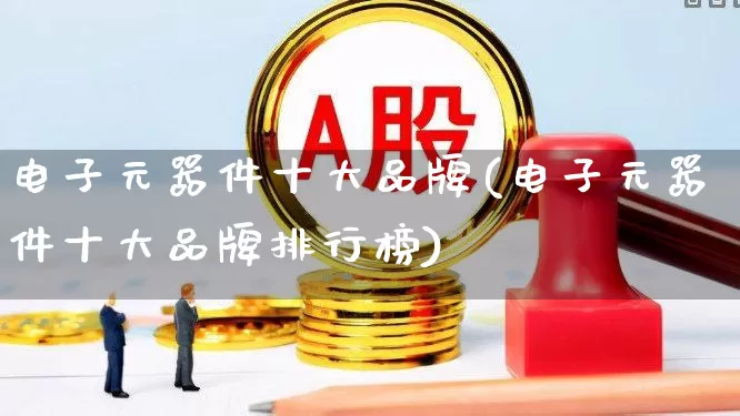 电子元器件十大品牌(电子元器件十大品牌排行榜)_https://www.xzdzchf.com_深交所_第1张