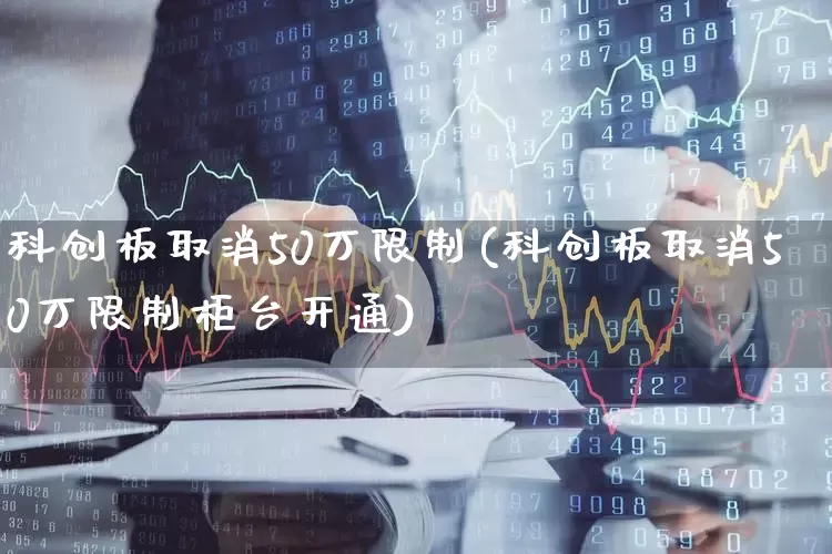 科创板取消50万限制(科创板取消50万限制柜台开通)_https://www.xzdzchf.com_深交所_第1张